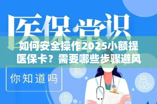 如何安全操作2025小额提医保卡？需要哪些步骤避风险？
